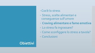 Obiettivi
– Cos’è lo stress
– Stress, scelte alimentari e
conseguenze sull’umore
– Craving alimentare e fame emotiva
– Lo stress fa ingrassare?
– Come sconfiggere lo stress a tavola?
– Conclusioni
 