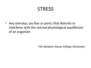 STRESS
• Any stimulus, (as fear or pain), that disturbs or
interferes with the normal physiological equilibrium
of an organism
The Random House College Dictionary
 