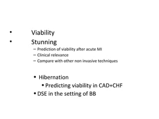 • Viability
• Stunning
– Prediction of viability after acute MI
– Clinical relevance
– Compare with other non invasive techniques
• Hibernation
•Predicting viability in CAD+CHF
•DSE in the setting of BB
 