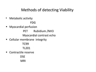 Methods of detecting Viability
• Metabolic activity
FDG
• Myocardial perfusion
PET Rubidium /NH3
Myocardial contrast echo
• Cellular membrane integrity
TC99
TL201
• Contractile reserve
DSE
MRI
 