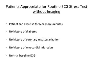 Patients Appropriate for Routine ECG Stress Test
without Imaging
• Patient can exercise for 6 or more minutes
• No history of diabetes
• No history of coronary revascularization
• No history of myocardial infarction
• Normal baseline ECG
 