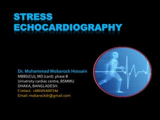 STRESS
ECHOCARDIOGRAPHY
Dr. Muhammad Mobarock Hossain
MBBS(CU), MD (card) phase B
University cardiac centre, BSMMU
DHAKA, BANGLADESH.
Contact: +8801914007246
Email: mobarockdr@gmail.com
 