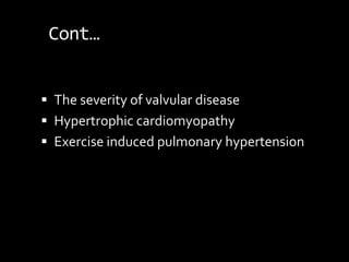 Cont…
 The severity of valvular disease
 Hypertrophic cardiomyopathy
 Exercise induced pulmonary hypertension
 