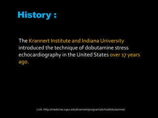 History :
The Krannert Institute and Indiana University
introduced the technique of dobutamine stress
echocardiography in the United States over 17 years
ago.
Link: http://medicine.iupui.edu/krannert/programs/echo/dobutamine/
 