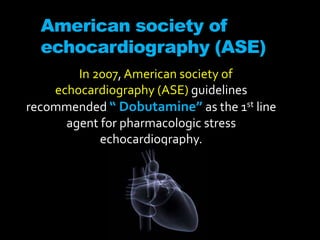American society of
echocardiography (ASE)
In 2007, American society of
echocardiography (ASE) guidelines
recommended “ Dobutamine” as the 1st line
agent for pharmacologic stress
echocardiography.
 
