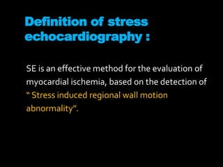 Definition of stress
echocardiography :
SE is an effective method for the evaluation of
myocardial ischemia, based on the detection of
“ Stress induced regional wall motion
abnormality”.
 