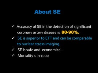 About SE
 Accuracy of SE in the detection of significant
coronary artery disease is 80-90%.
 SE is superior to ETT and can be comparable
to nuclear stress imaging.
 SE is safe and economical.
 Mortality 1 in 1000
 
