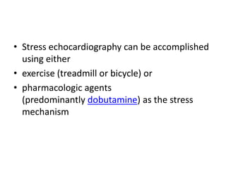 • Stress echocardiography can be accomplished
using either
• exercise (treadmill or bicycle) or
• pharmacologic agents
(predominantly dobutamine) as the stress
mechanism
 