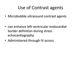 Use of Contrast agents
• Microbubble ultrasound contrast agents
• can enhance left ventricular endocardial
border definition during stress
echocardiography.
• Administered through IV access
 