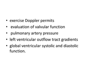 • exercise Doppler permits
• evaluation of valvular function
• pulmonary artery pressure
• left ventricular outflow tract gradients
• global ventricular systolic and diastolic
function.
 