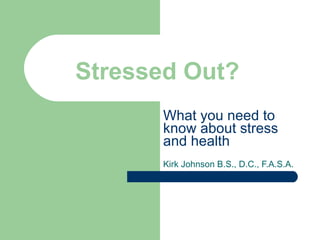 Stressed Out? What you need to know about stress and health Kirk Johnson B.S., D.C., F.A.S.A. 