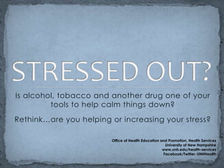 STRESSED OUT? Is alcohol, tobacco and another drug one of your tools to help calm things down?  Rethink…are you helping or increasing your stress? Office of Health Education and Promotion, Health Services University of New Hampshire www.unh.edu/health-services Facebook/Twitter: UNHHealth 
