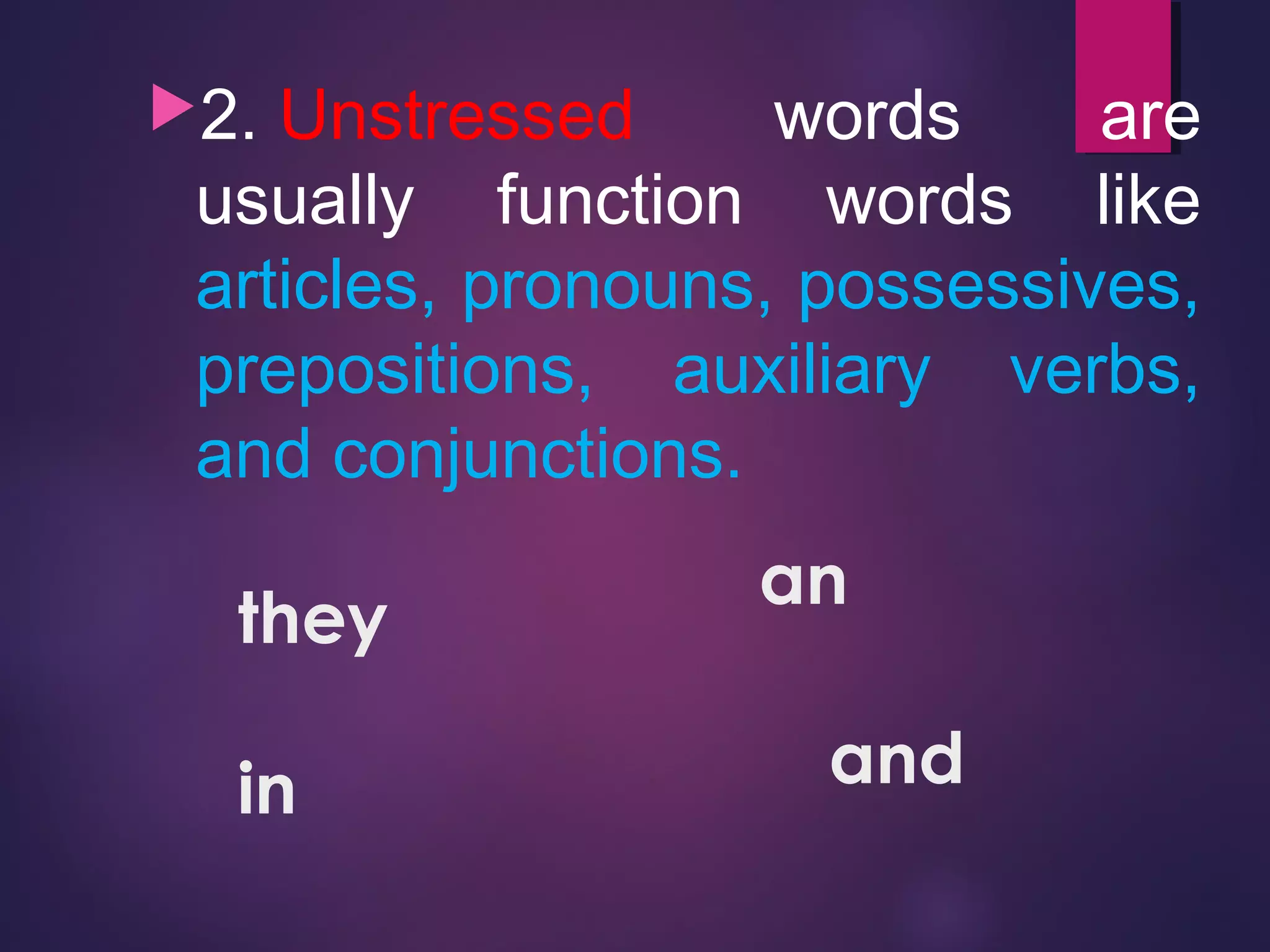 2. Unstressed words are
usually function words like
articles, pronouns, possessives,
prepositions, auxiliary verbs,
and conjunctions.
they
in
an
and
 