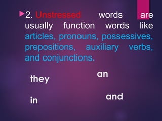 2. Unstressed words are
usually function words like
articles, pronouns, possessives,
prepositions, auxiliary verbs,
and conjunctions.
they
in
an
and
 