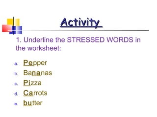ActivityActivity
1. Underline the STRESSED WORDS in
the worksheet:
a. Pepper
b. Bananas
c. Pizza
d. Carrots
e. butter
 