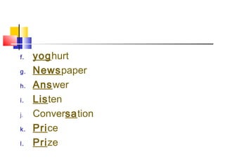 f. yoghurt
g. Newspaper
h. Answer
i. Listen
j. Conversation
k. Price
l. Prize
 