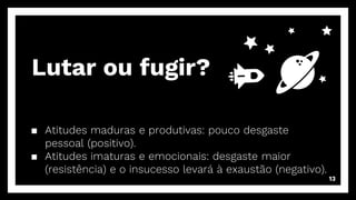 ▪ Atitudes maduras e produtivas: pouco desgaste
pessoal (positivo).
▪ Atitudes imaturas e emocionais: desgaste maior
(resistência) e o insucesso levará à exaustão (negativo).
13
Lutar ou fugir?
 