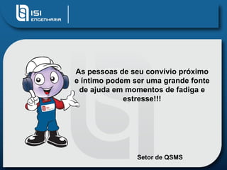 As pessoas de seu convívio próximo
e íntimo podem ser uma grande fonte
 de ajuda em momentos de fadiga e
             estresse!!!




                Setor de QSMS
 