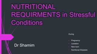 NUTRITIONAL
REQUIRMENTS in Stressful
Conditions
During
• Pregnancy
• Lactation
• New born
• Nutritional Diseases
Dr Shamim
 