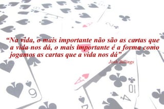 “Na vida, o mais importante não são as cartas que
a vida nos dá, o mais importante é a forma como
jogamos as cartas que a vida nos dá”
Josh Billings
 
