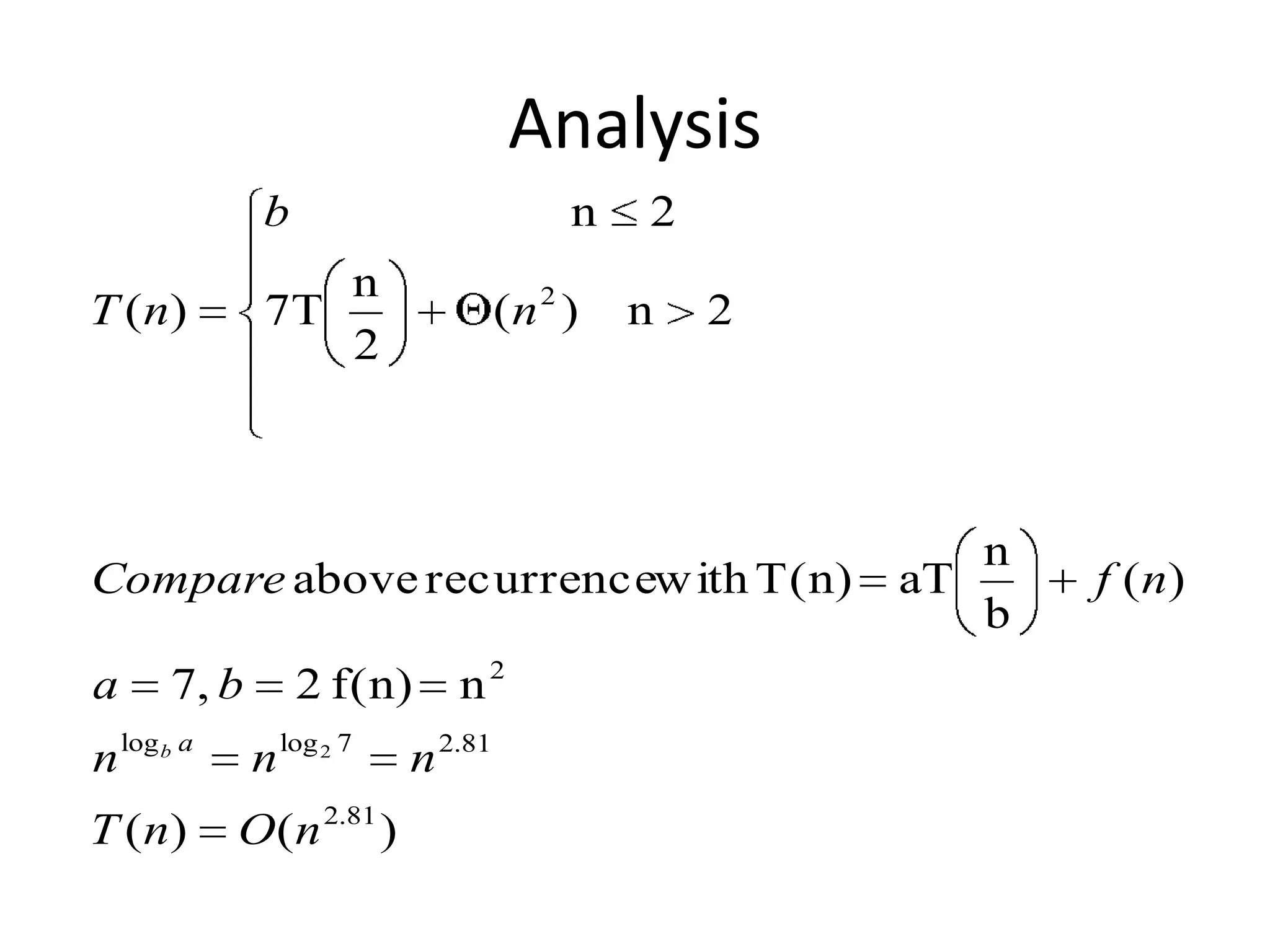 Analysis
b
T ( n)

n

7T

n
2

(n 2 )

2
n

2

Compare above recurrencew ith T(n)
a

7, b

n log b a
T ( n)

2 f(n)
n log 2 7

O(n 2.81 )

n2

n 2.81

n
aT
b

f ( n)

 