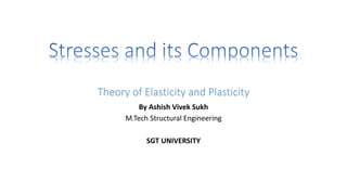 Theory of Elasticity and Plasticity
By Ashish Vivek Sukh
M.Tech Structural Engineering
SGT UNIVERSITY
 