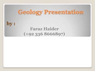 Geology Presentation
by :
Faraz Haider
(+92 336 8666897)
 