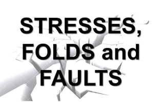 STRESSES,
FOLDS and
FAULTS
 