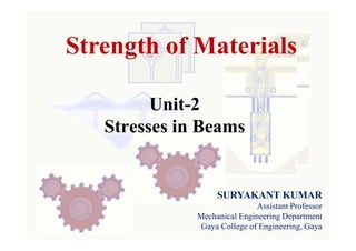 Strength of Materials
Unit-2
Stresses in Beams
SURYAKANT KUMAR
Assistant Professor
Mechanical Engineering Department
Gaya College of Engineering, Gaya
 