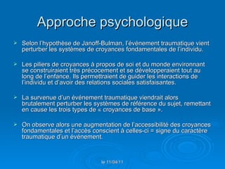 Approche psychologique <ul><li>Selon l’hypothèse de  Janoff-Bulman , l’événement traumatique vient perturber les systèmes ...