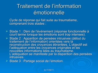 Traitement de l’information émotionnelle <ul><li>Cycle de réponse qui fait suite au traumatisme, comprenant trois stades :...