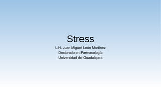 Stress
L.N. Juan Miguel León Martínez
Doctorado en Farmacología
Universidad de Guadalajara
 