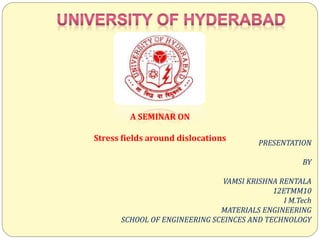 A SEMINAR ON
Stress fields around dislocations
PRESENTATION
BY
VAMSI KRISHNA RENTALA
12ETMM10
I M.Tech
MATERIALS ENGINEERING
SCHOOL OF ENGINEERING SCEINCES AND TECHNOLOGY
 