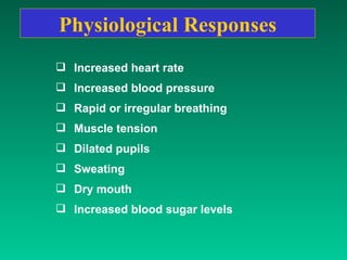 Physiological Responses Increased heart rate  Increased blood pressure  Rapid or irregular breathing  Muscle tension  Dilated pupils  Sweating  Dry mouth  Increased blood sugar levels  
