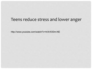 Teens reduce stress and lower anger
http://www.youtube.com/watch?v=lnXrXX0m-NE
 