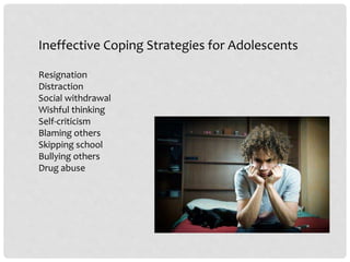 Ineffective Coping Strategies for Adolescents
Resignation
Distraction
Social withdrawal
Wishful thinking
Self-criticism
Blaming others
Skipping school
Bullying others
Drug abuse
 