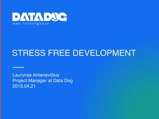 STRESS FREE DEVELOPMENT
Laurynas Antanavičius
Project Manager at Data Dog
2015.04.21
 