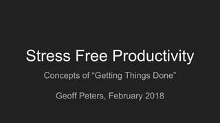 Stress Free Productivity
Concepts of “Getting Things Done”
Geoff Peters, February 2018
 