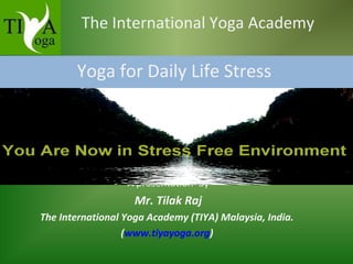 The International Yoga Academy
Yoga for Daily Life Stress
A presentation by
Mr. Tilak Raj
The International Yoga Academy (TIYA) Malaysia, India.
(www.tiyayoga.org)
 