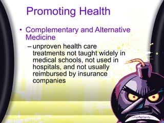 Promoting Health  Complementary and Alternative Medicine unproven health care treatments not taught widely in medical schools, not used in hospitals, and not usually reimbursed by insurance companies 