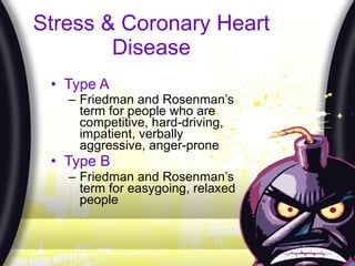 Stress & Coronary Heart Disease Type A   Friedman and Rosenman’s term for people who are competitive, hard-driving, impatient, verbally aggressive, anger-prone   Type B Friedman and Rosenman’s term for easygoing, relaxed people 