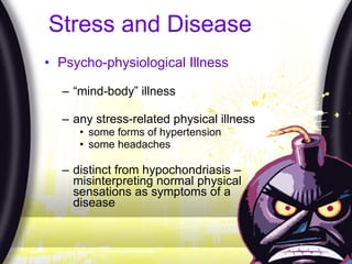 Stress and Disease Psycho-physiological Illness “ mind-body” illness any stress-related physical illness some forms of hypertension some headaches distinct from hypochondriasis – misinterpreting normal physical sensations as symptoms of a disease 