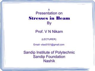 A
Presentation on
Stresses in Beam
By
Prof. V N Nikam
(LECTURER)
Email- vilas5151@gmail.com
Sandip Institute of Polytechnic
Sandip Foundation
Nashik
 