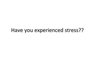 Have you experienced stress??
 
