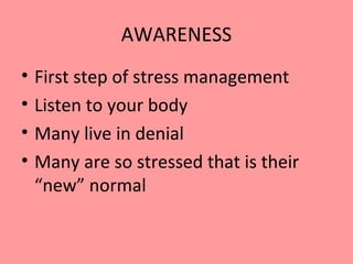 AWARENESS
• First step of stress management
• Listen to your body
• Many live in denial
• Many are so stressed that is their
“new” normal
 