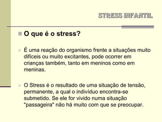 STRESS INFANTILO que é o stress?É uma reação do organismo frente a situações muito difíceis ou muito excitantes, pode ocorrer em crianças também, tanto em meninos como em meninas.