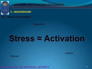 AKADEMIA WYCHOWANIA FIZYCZNEGO
13PSYCHOLOGY OF PHYSICAL ACTIVITY
2 – BACKGROUND
2.2 – Stress and Activation
Stress ≈ Activation
Subjectivity
Discuss
Authors
 