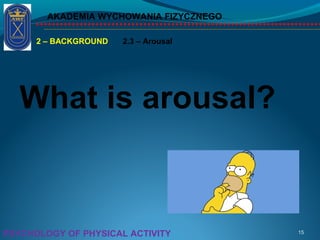 AKADEMIA WYCHOWANIA FIZYCZNEGO
15PSYCHOLOGY OF PHYSICAL ACTIVITY
2 – BACKGROUND 2.3 – Arousal
What is arousal?
 