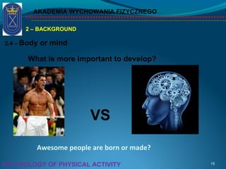 AKADEMIA WYCHOWANIA FIZYCZNEGO
Awesome people are born or made?
19PSYCHOLOGY OF PHYSICAL ACTIVITY
2 – BACKGROUND
2.4 – Body or mind
What is more important to develop?
VS
 