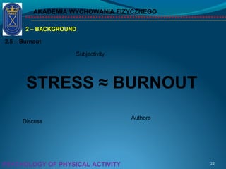 AKADEMIA WYCHOWANIA FIZYCZNEGO
22PSYCHOLOGY OF PHYSICAL ACTIVITY
2 – BACKGROUND
2.5 – Burnout
STRESS ≈ BURNOUT
Subjectivity
Discuss
Authors
 